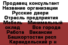 Продавец-консультант › Название организации ­ "Русские двери" › Отрасль предприятия ­ Мебель › Минимальный оклад ­ 1 - Все города Работа » Вакансии   . Башкортостан респ.,Караидельский р-н